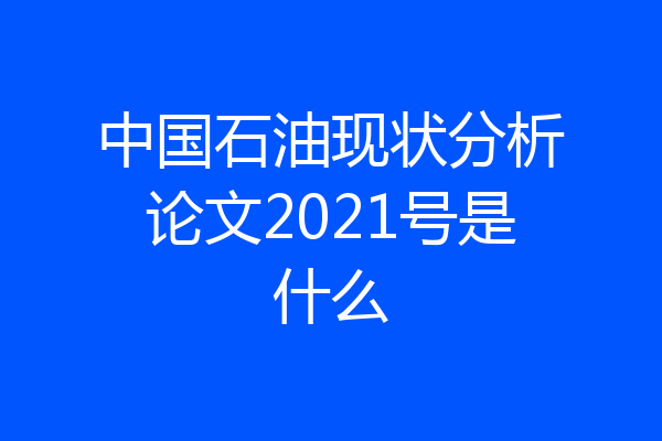 中国石油现状分析论文2021号是什么