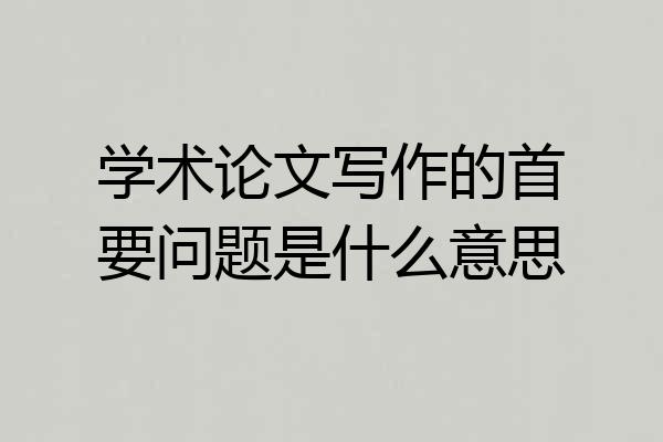 学术论文写作的首要问题是什么意思