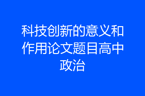 科技创新的意义和作用论文题目高中政治
