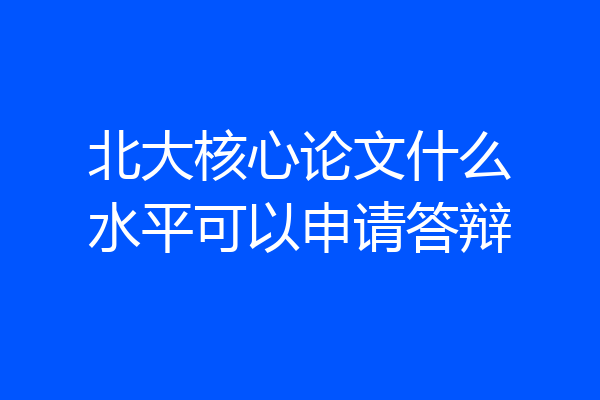 北大核心论文什么水平可以申请答辩