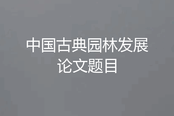 中国古典园林发展论文题目