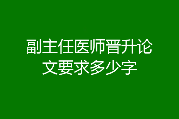 副主任医师晋升论文要求多少字