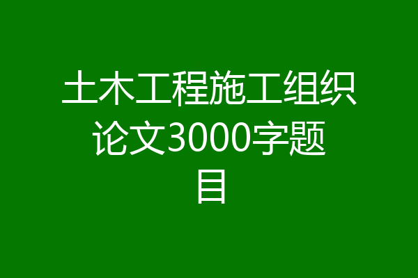 土木工程施工组织论文3000字题目