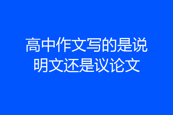 高中作文写的是说明文还是议论文