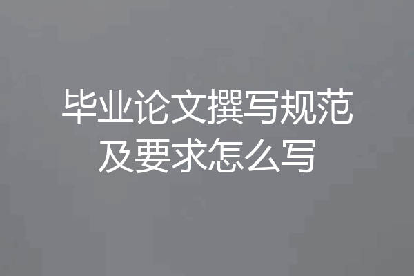 毕业论文撰写规范及要求怎么写
