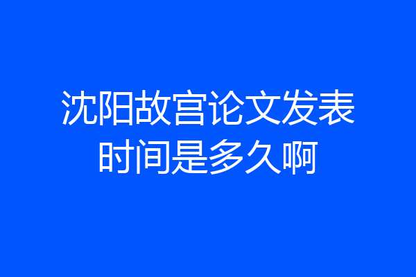 沈阳故宫论文发表时间是多久啊