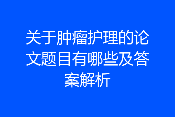关于肿瘤护理的论文题目有哪些及答案解析