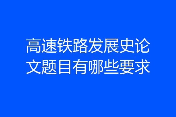 高速铁路发展史论文题目有哪些要求