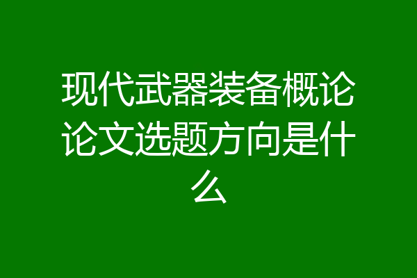 现代武器装备概论论文选题方向是什么