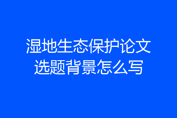 湿地生态保护论文选题背景怎么写