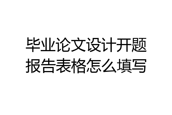 毕业论文设计开题报告表格怎么填写
