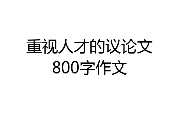 重视人才的议论文800字作文