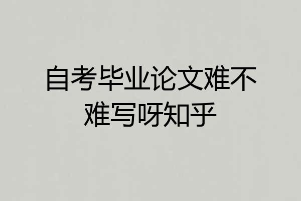 自考毕业论文难不难写呀知乎