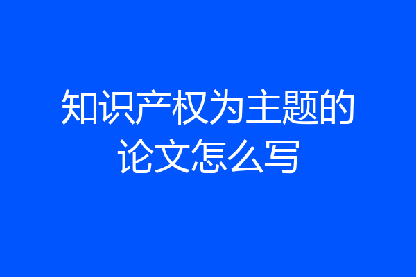 知识产权为主题的论文怎么写