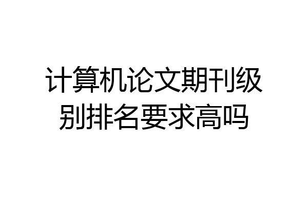 计算机论文期刊级别排名要求高吗