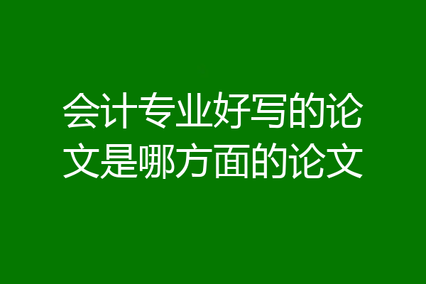 会计专业好写的论文是哪方面的论文