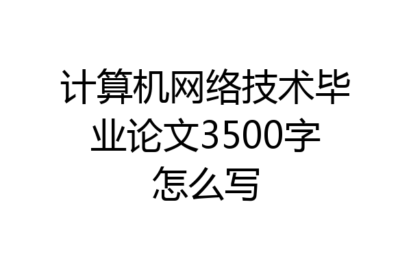 计算机网络技术毕业论文3500字怎么写