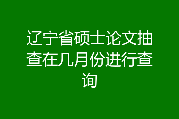 辽宁省硕士论文抽查在几月份进行查询
