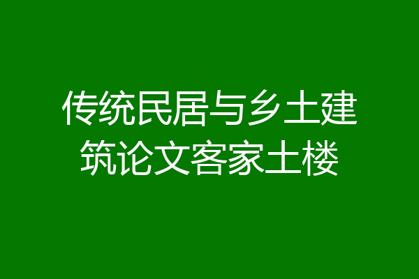 传统民居与乡土建筑论文客家土楼