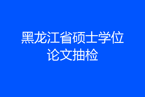 黑龙江省硕士学位论文抽检