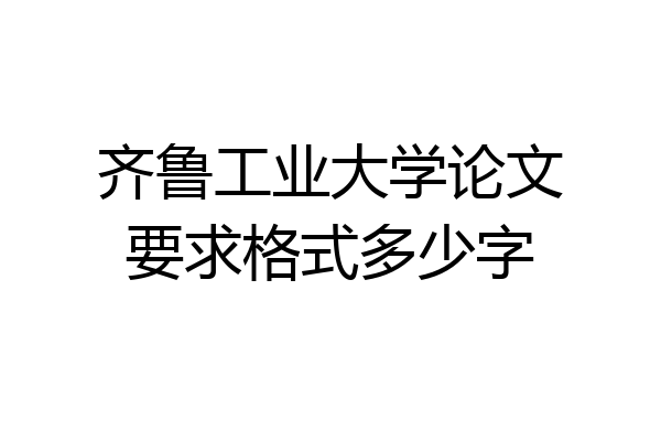 齐鲁工业大学论文要求格式多少字