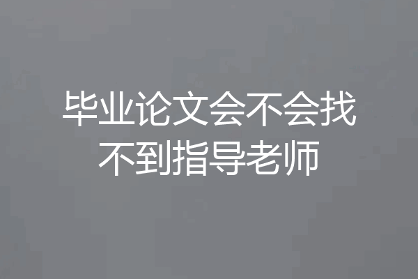 毕业论文会不会找不到指导老师