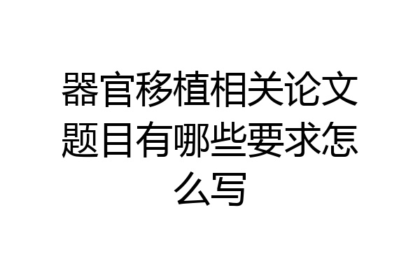 器官移植相关论文题目有哪些要求怎么写