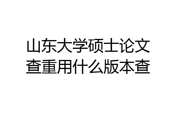 山东大学硕士论文查重用什么版本查