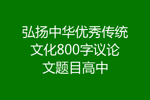 弘扬中华优秀传统文化800字议论文题目高中