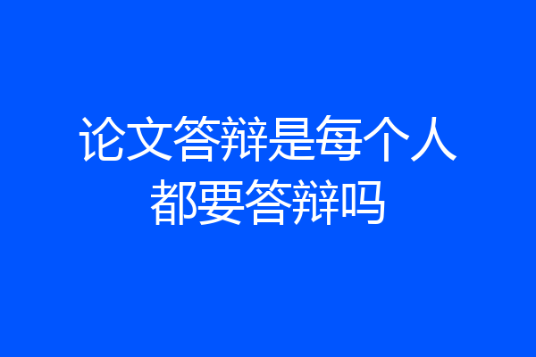 论文答辩是每个人都要答辩吗