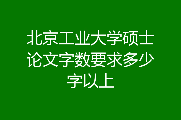 北京工业大学硕士论文字数要求多少字以上