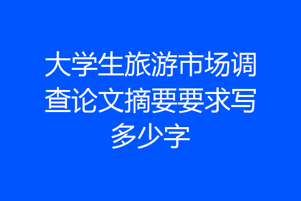 大学生旅游市场调查论文摘要要求写多少字