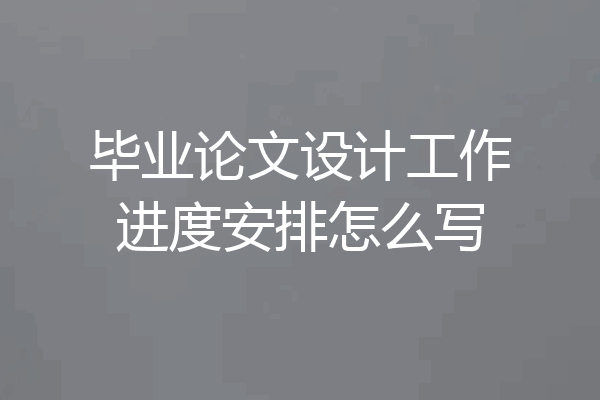 毕业论文设计工作进度安排怎么写