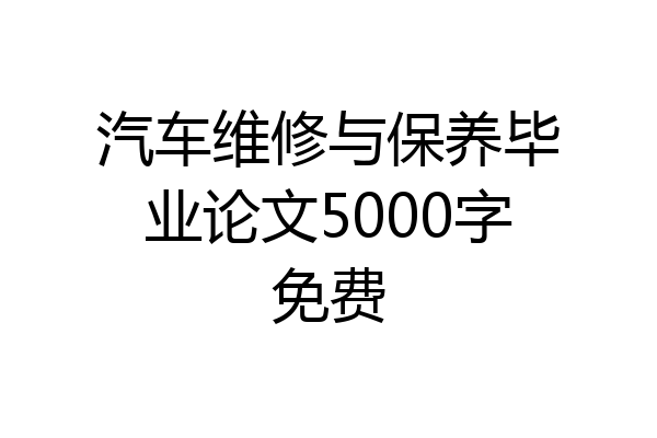 汽车维修与保养毕业论文5000字免费