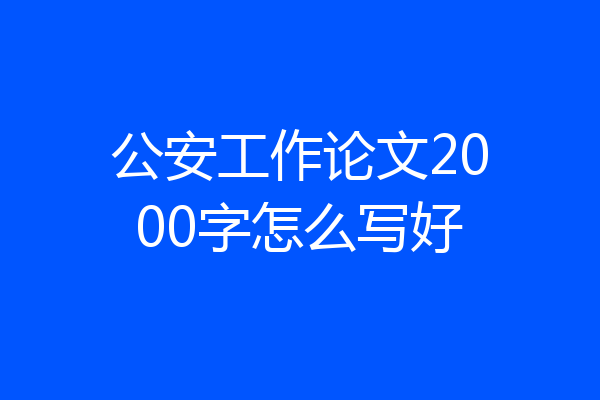 公安工作论文2000字怎么写好