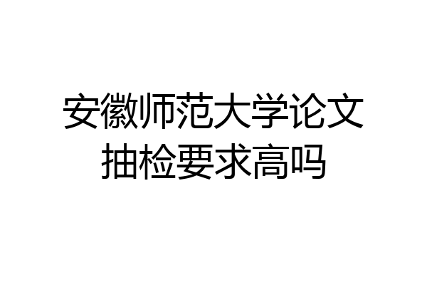 安徽师范大学论文抽检要求高吗