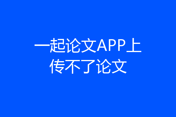 一起论文APP上传不了论文