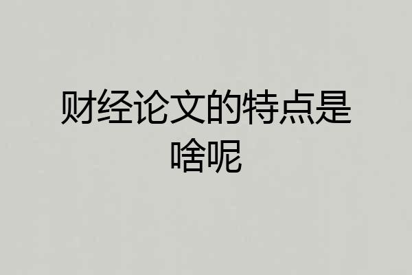 财经论文的特点是啥呢