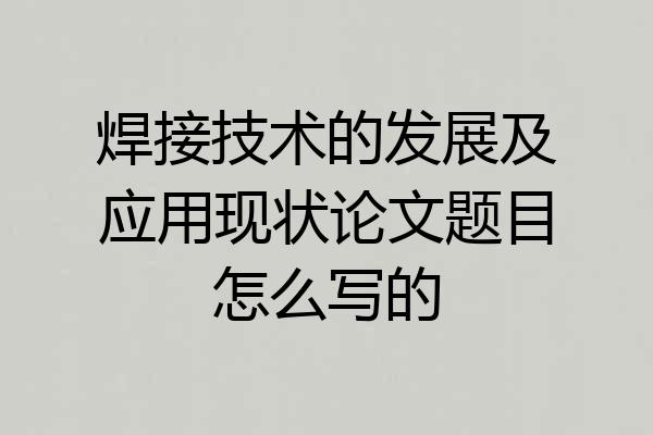 焊接技术的发展及应用现状论文题目怎么写的
