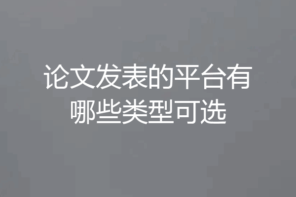 论文发表的平台有哪些类型可选