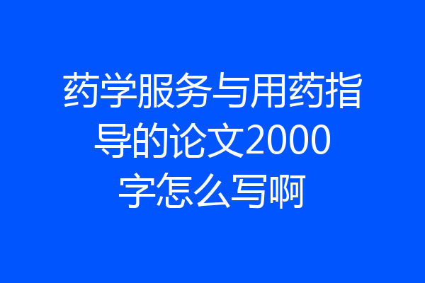 药学服务与用药指导的论文2000字怎么写啊