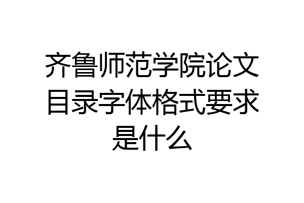 齐鲁师范学院论文目录字体格式要求是什么