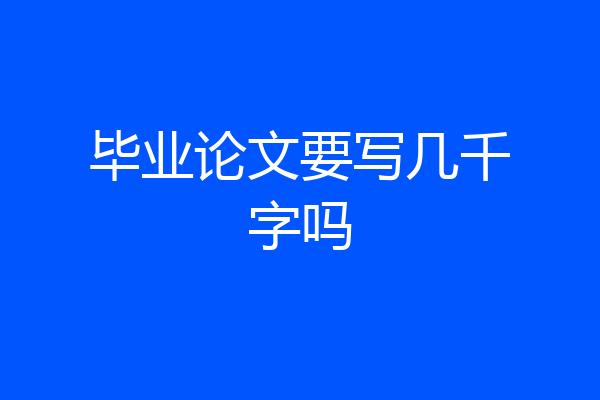 毕业论文要写几千字吗