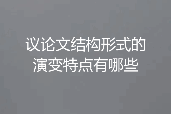 议论文结构形式的演变特点有哪些