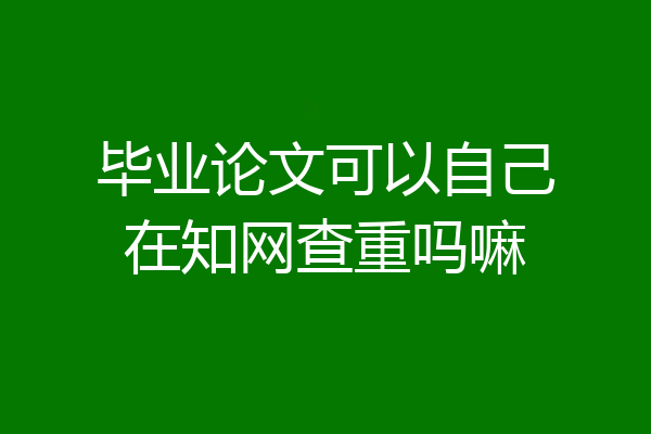 毕业论文可以自己在知网查重吗嘛