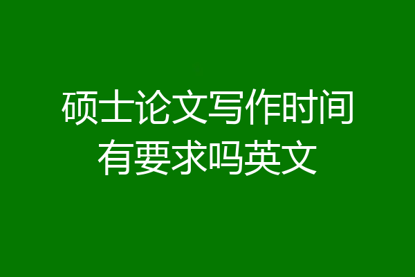 硕士论文写作时间有要求吗英文
