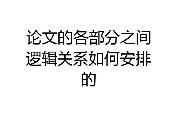 论文的各部分之间逻辑关系如何安排的