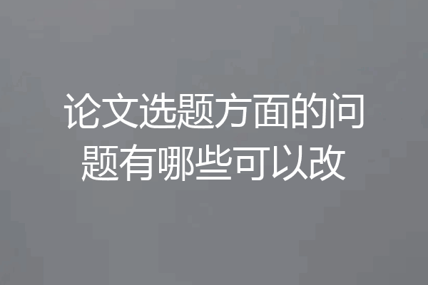 论文选题方面的问题有哪些可以改
