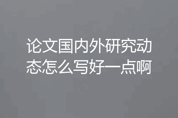 论文国内外研究动态怎么写好一点啊