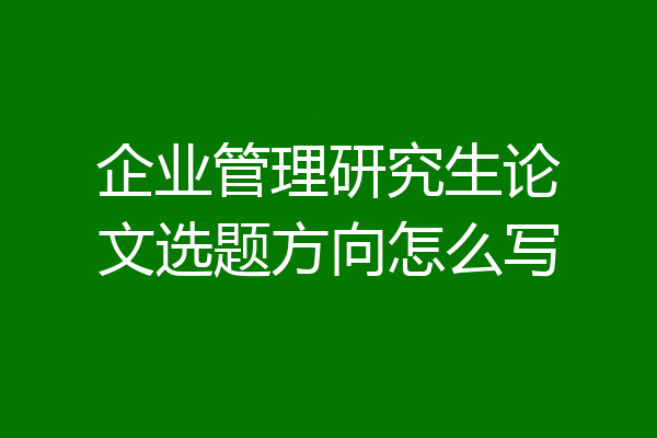 企业管理研究生论文选题方向怎么写